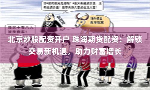 北京炒股配资开户 珠海期货配资：解锁交易新机遇，助力财富增长