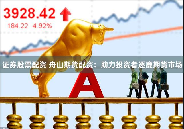 证券股票配资 舟山期货配资：助力投资者逐鹿期货市场