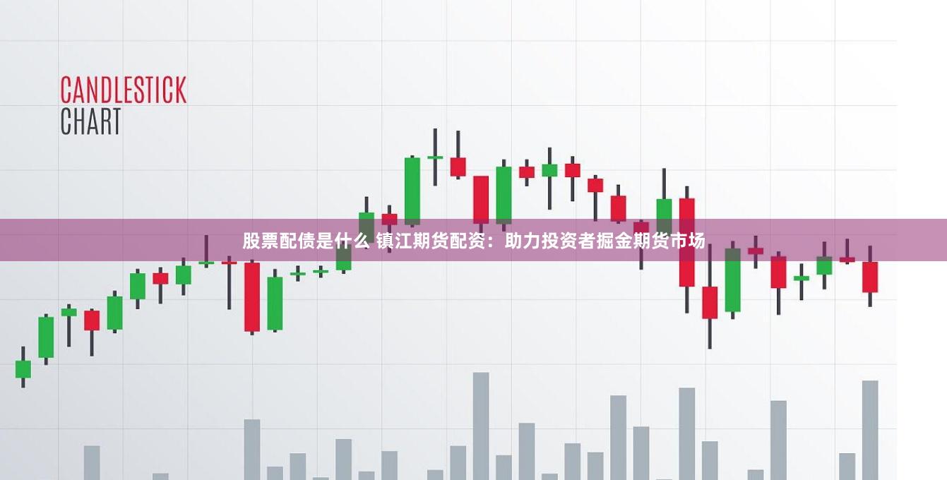 股票配债是什么 镇江期货配资：助力投资者掘金期货市场
