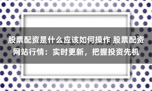 股票配资是什么应该如何操作 股票配资网站行情：实时更新，把握投资先机