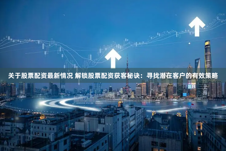 关于股票配资最新情况 解锁股票配资获客秘诀:寻找潜在客户的有效策略