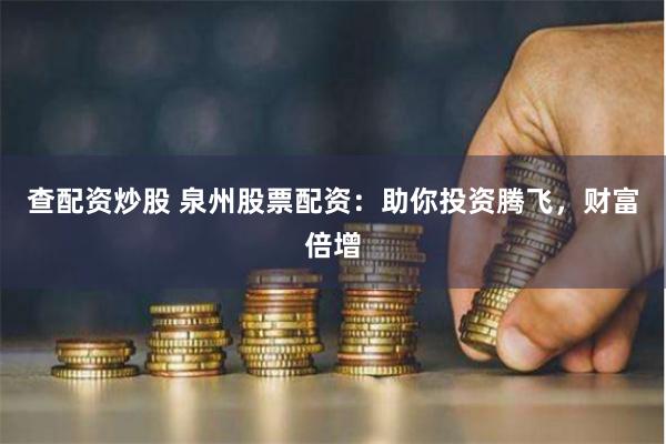 查配资炒股 泉州股票配资：助你投资腾飞，财富倍增