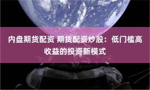 内盘期货配资 期货配资炒股：低门槛高收益的投资新模式