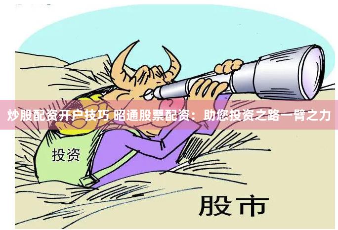 炒股配资开户技巧 昭通股票配资：助您投资之路一臂之力
