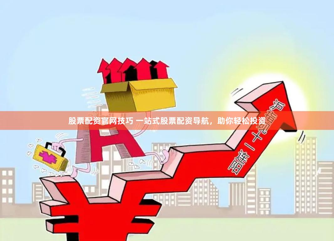 股票配资官网技巧 一站式股票配资导航，助你轻松投资