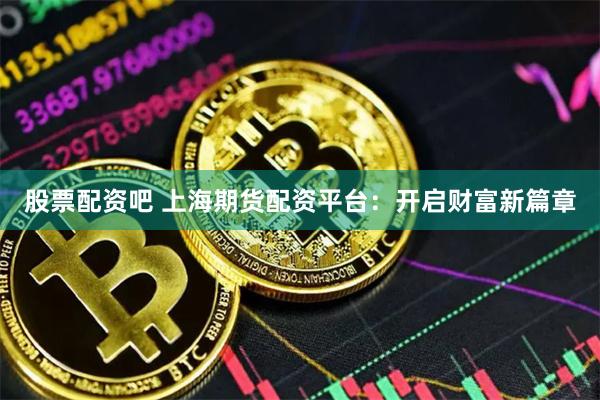 股票配资吧 上海期货配资平台：开启财富新篇章