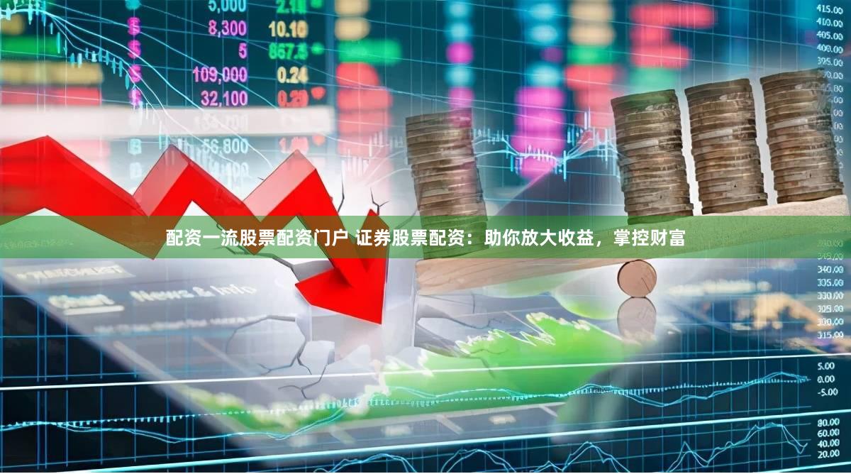 配资一流股票配资门户 证券股票配资：助你放大收益，掌控财富