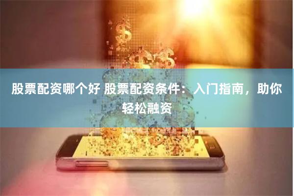 股票配资哪个好 股票配资条件：入门指南，助你轻松融资
