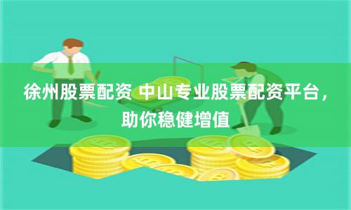 徐州股票配资 中山专业股票配资平台，助你稳健增值