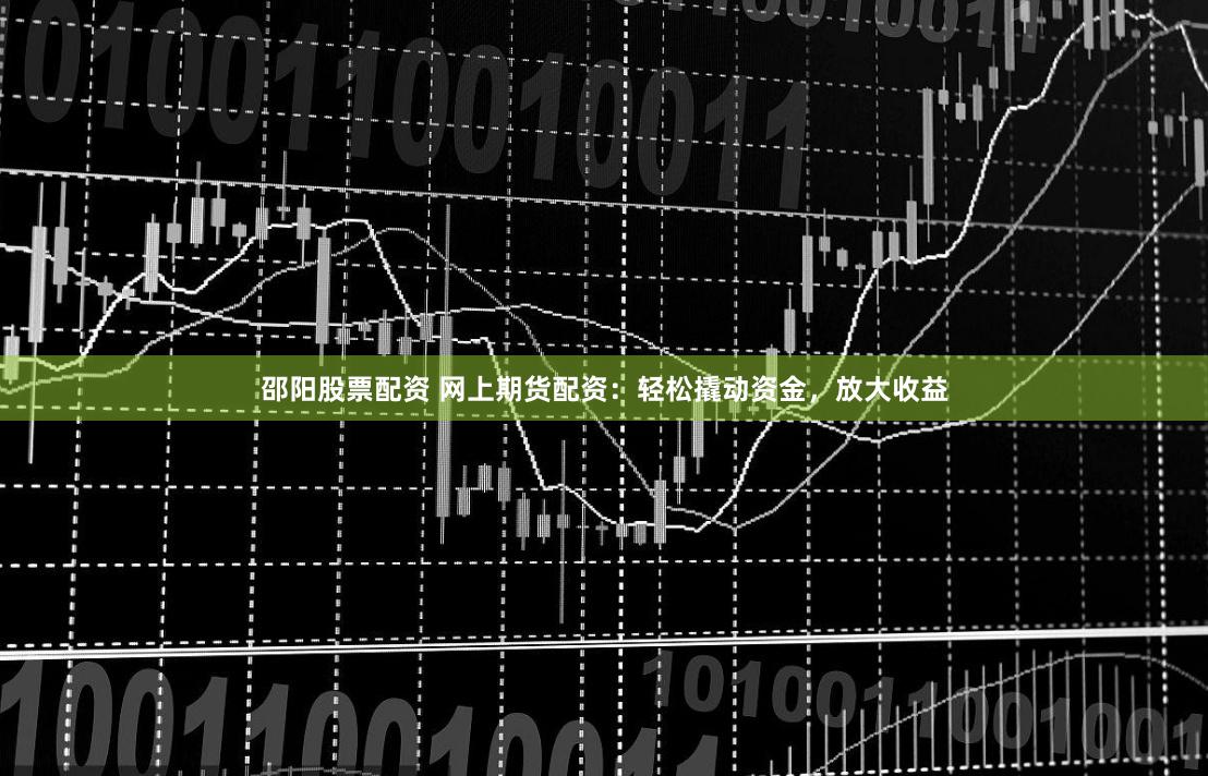 邵阳股票配资 网上期货配资：轻松撬动资金，放大收益