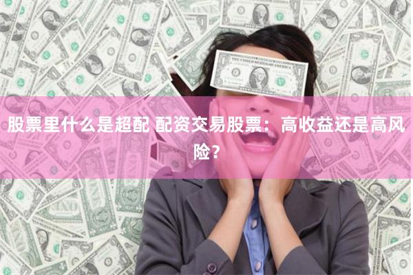 股票里什么是超配 配资交易股票：高收益还是高风险？