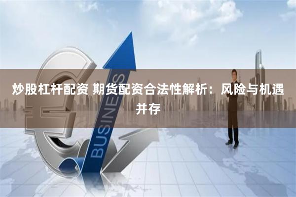 炒股杠杆配资 期货配资合法性解析：风险与机遇并存