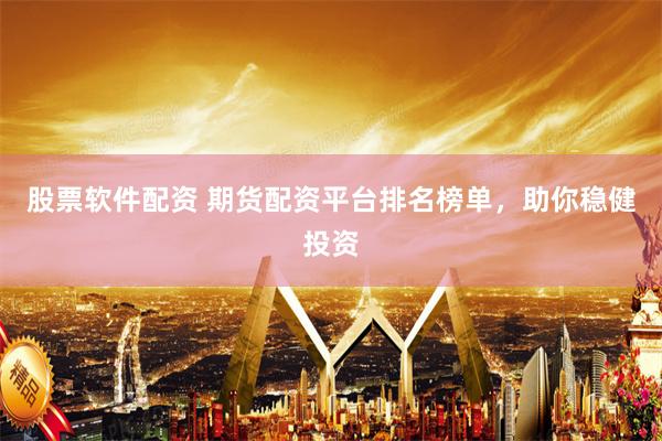 股票软件配资 期货配资平台排名榜单，助你稳健投资