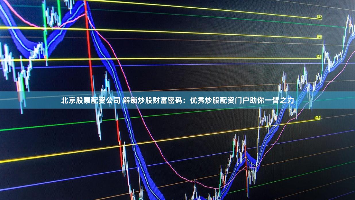 北京股票配资公司 解锁炒股财富密码：优秀炒股配资门户助你一臂之力