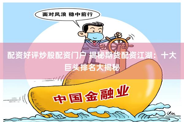 配资好评炒股配资门户 揭秘期货配资江湖：十大巨头排名大揭秘