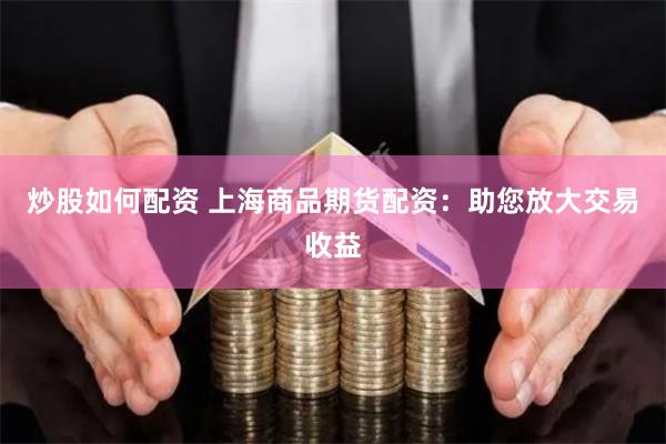 炒股如何配资 上海商品期货配资：助您放大交易收益
