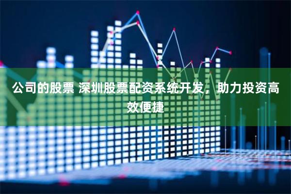 公司的股票 深圳股票配资系统开发，助力投资高效便捷
