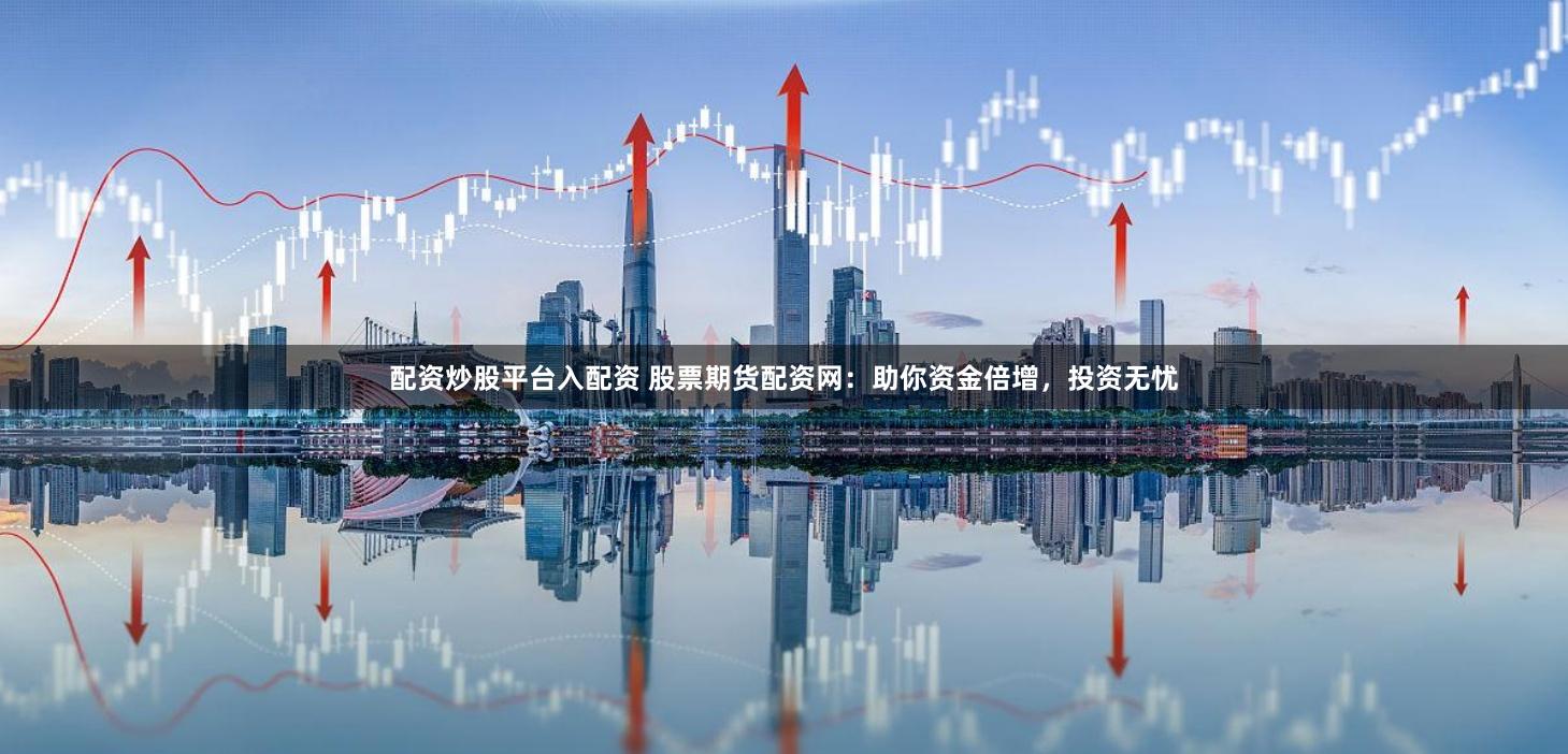 配资炒股平台入配资 股票期货配资网:助你资金倍增,投资无忧