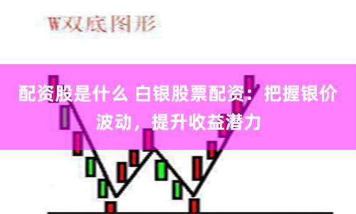 配资股是什么 白银股票配资:把握银价波动,提升收益潜力
