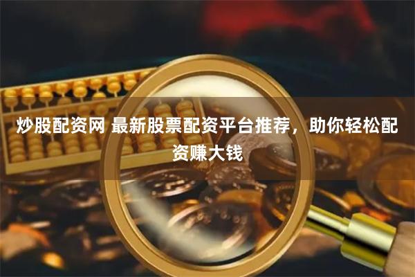 炒股配资网 最新股票配资平台推荐,助你轻松配资赚大钱