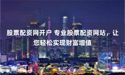 股票配资网开户 专业股票配资网站,让您轻松实现财富增值