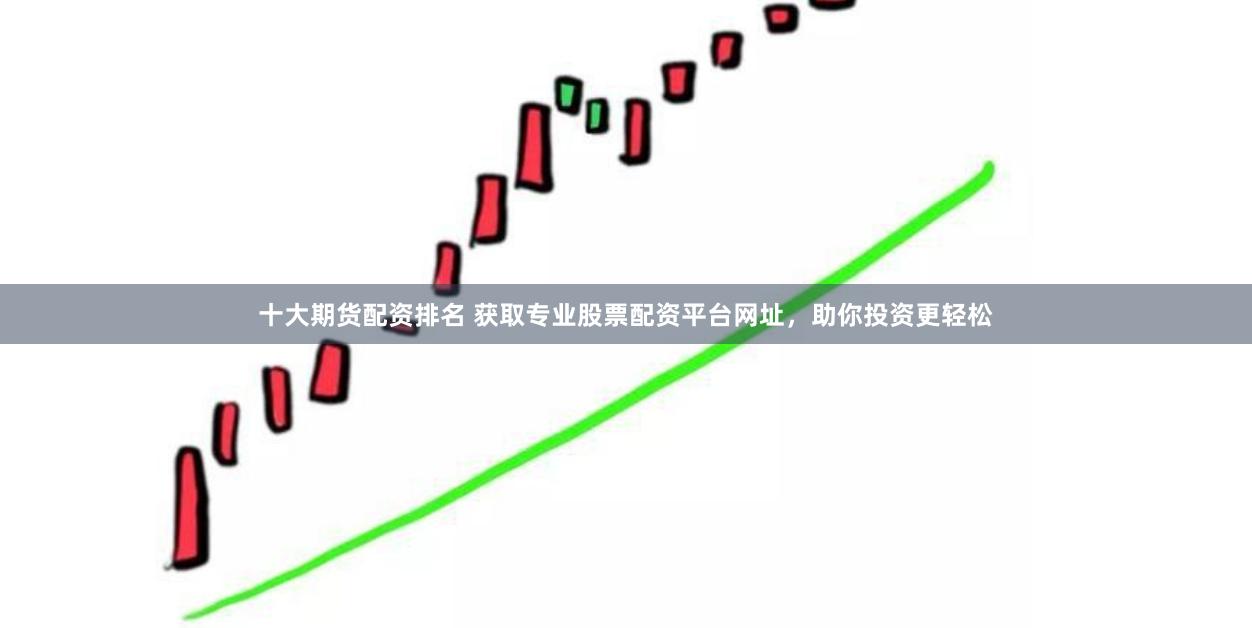 十大期货配资排名 获取专业股票配资平台网址,助你投资更轻松