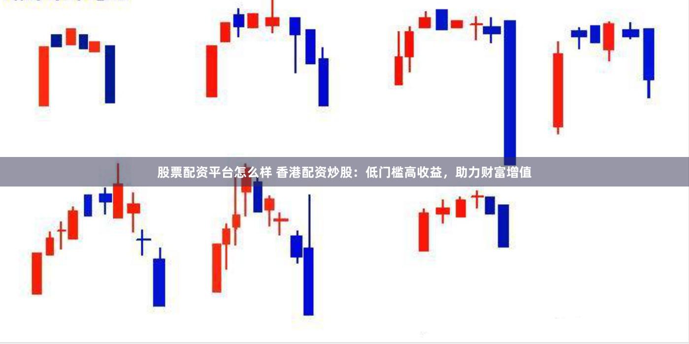 股票配资平台怎么样 香港配资炒股：低门槛高收益，助力财富增值