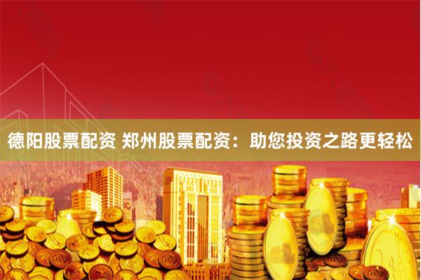 德阳股票配资 郑州股票配资:助您投资之路更轻松