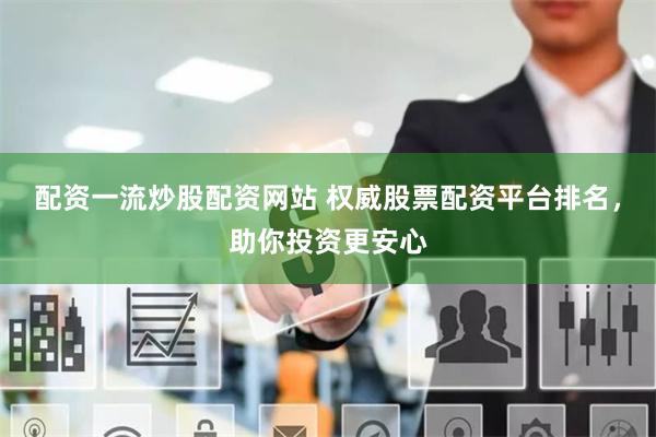 配资一流炒股配资网站 权威股票配资平台排名，助你投资更安心