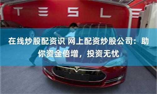 在线炒股配资识 网上配资炒股公司：助你资金倍增，投资无忧