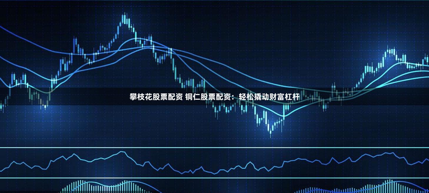 攀枝花股票配资 铜仁股票配资:轻松撬动财富杠杆