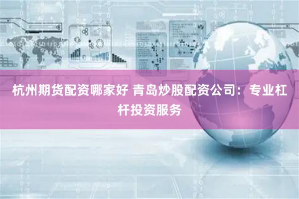 杭州期货配资哪家好 青岛炒股配资公司:专业杠杆投资服务