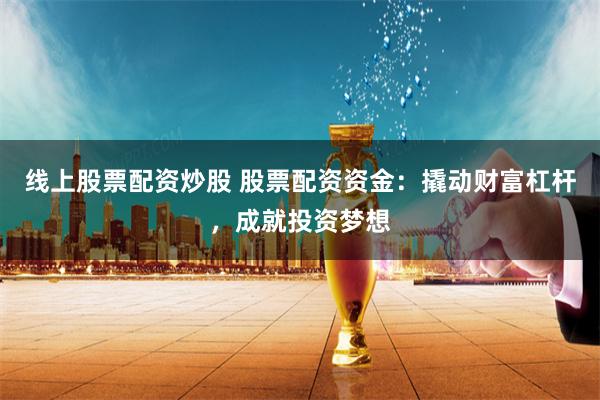 线上股票配资炒股 股票配资资金：撬动财富杠杆，成就投资梦想