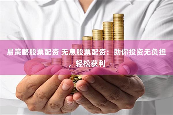 易策略股票配资 无息股票配资:助你投资无负担,轻松获利