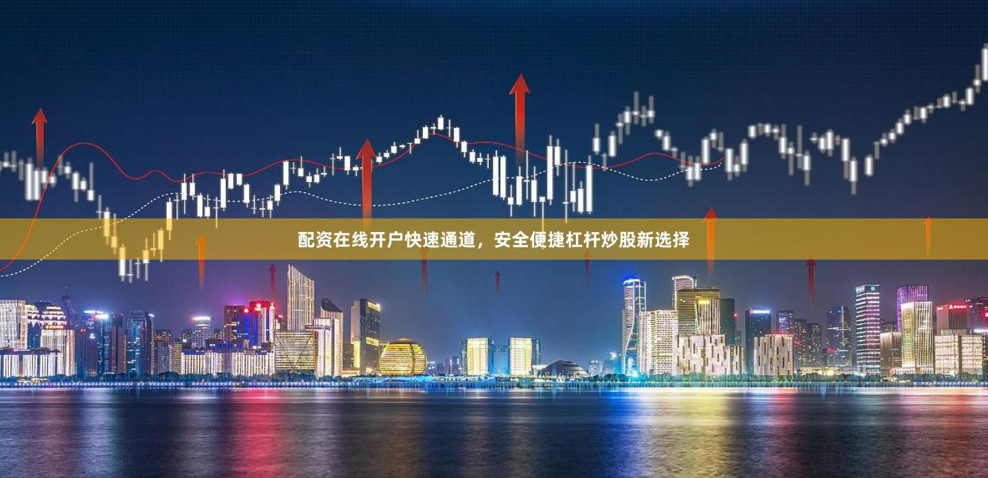 配资在线开户快速通道，安全便捷杠杆炒股新选择