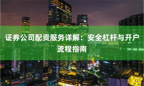 证券公司配资服务详解：安全杠杆与开户流程指南