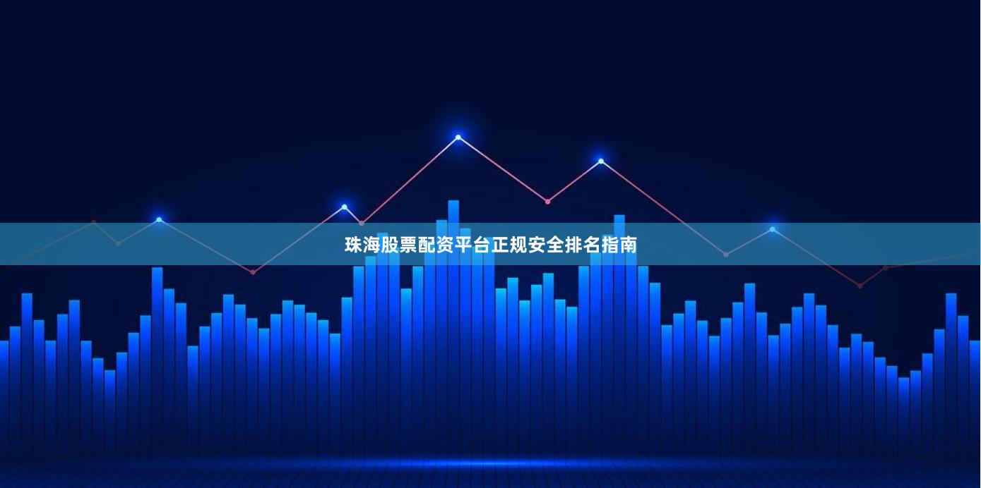 珠海股票配资平台正规安全排名指南