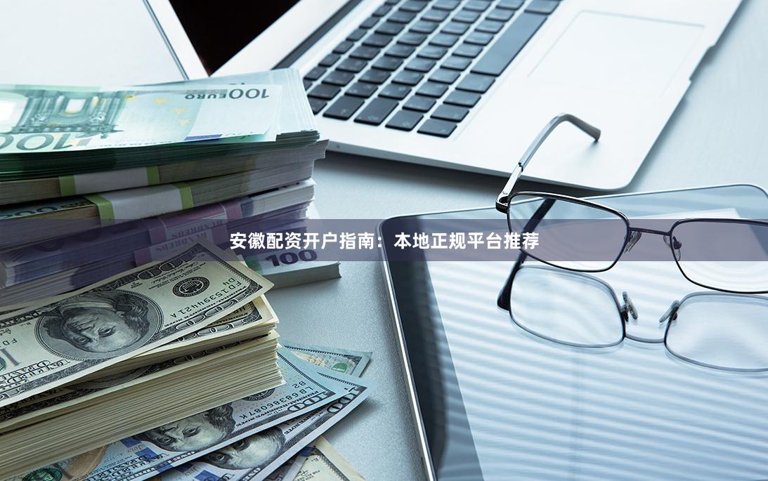 安徽配资开户指南：本地正规平台推荐