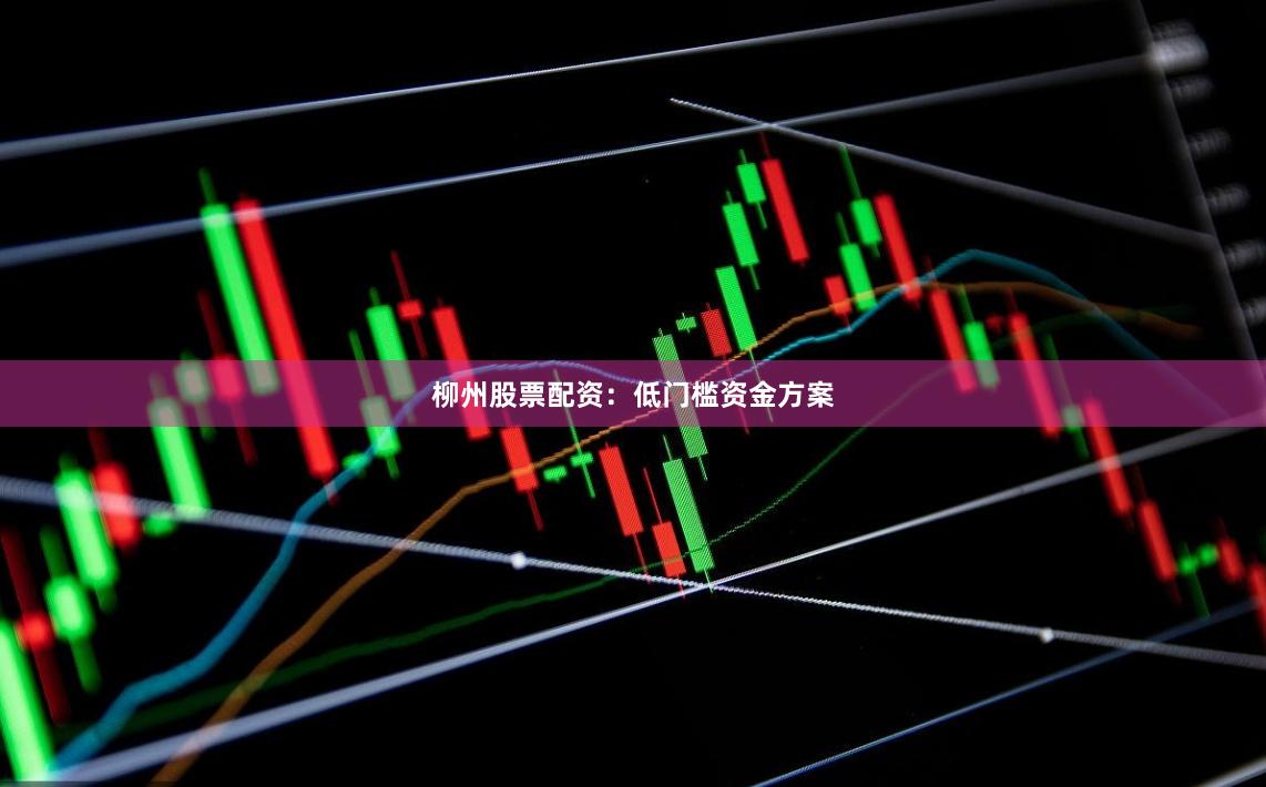 柳州股票配资：低门槛资金方案
