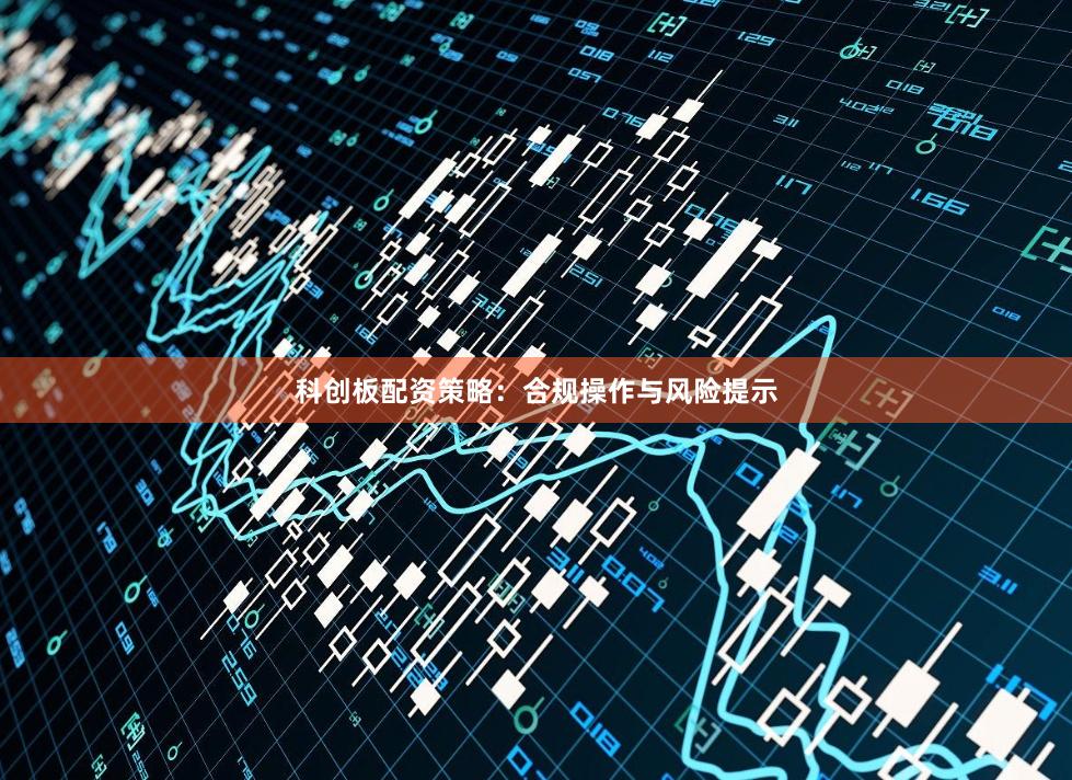 科创板配资策略：合规操作与风险提示