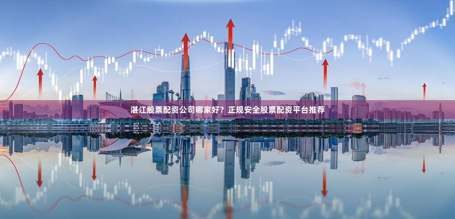 湛江股票配资公司哪家好？正规安全股票配资平台推荐