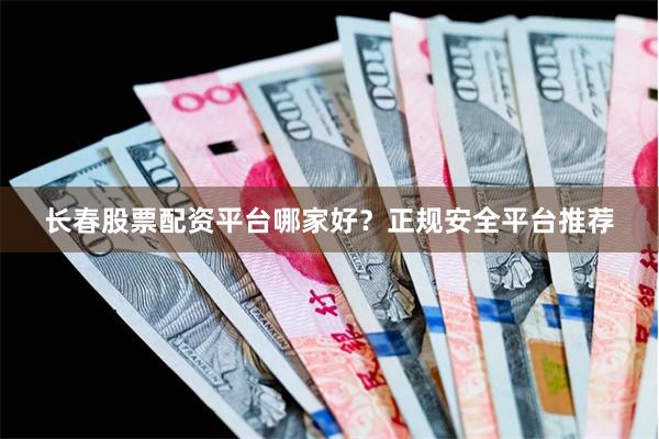 长春股票配资平台哪家好？正规安全平台推荐