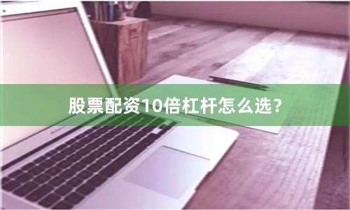股票配资10倍杠杆怎么选？