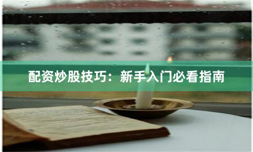 配资炒股技巧：新手入门必看指南