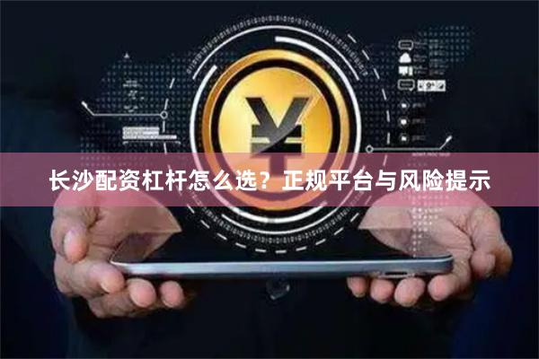 长沙配资杠杆怎么选？正规平台与风险提示