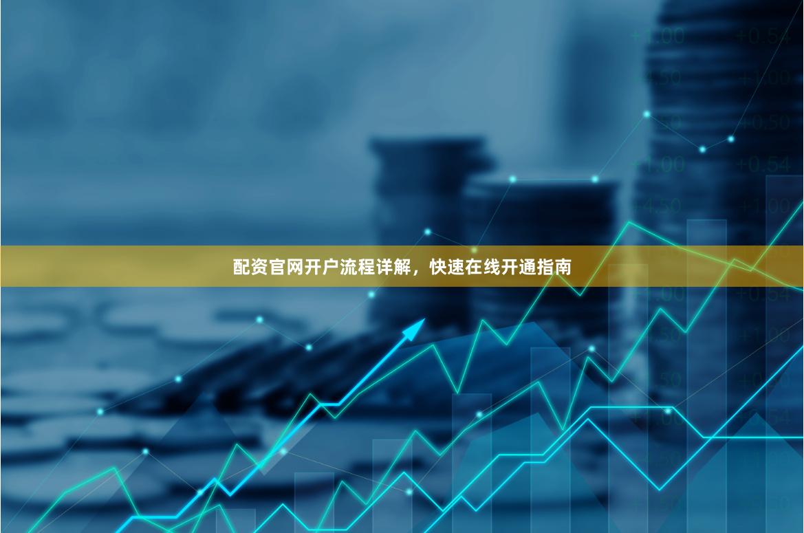 配资官网开户流程详解，快速在线开通指南