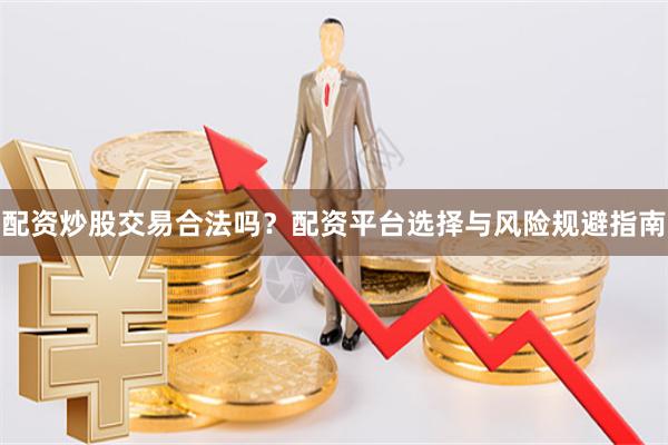 配资炒股交易合法吗？配资平台选择与风险规避指南