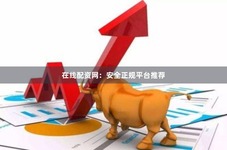 在线配资网：安全正规平台推荐
