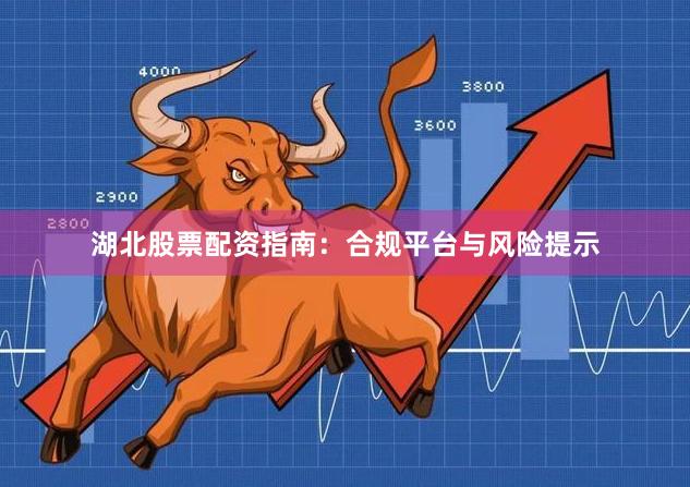 湖北股票配资指南：合规平台与风险提示