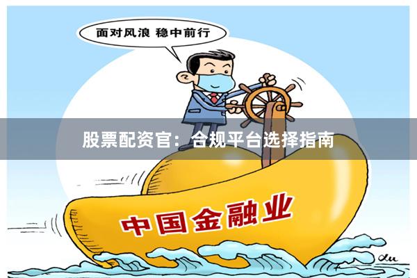股票配资官：合规平台选择指南